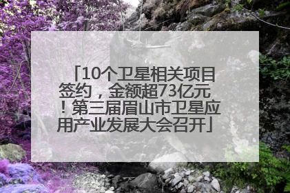 10个卫星相关项目签约，金额超73亿元！第三届眉山市卫星应用产业发展大会召开