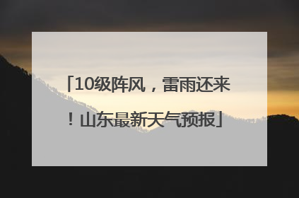 10级阵风，雷雨还来！山东最新天气预报