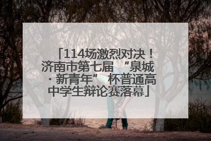 114场激烈对决！济南市第七届 “泉城・新青年” 杯普通高中学生辩论赛落幕