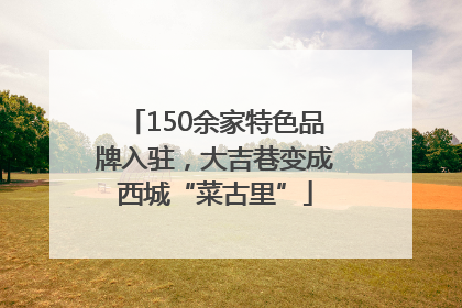 150余家特色品牌入驻，大吉巷变成西城“菜古里”