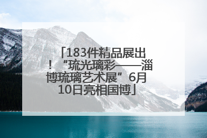 183件精品展出！“琉光璃彩——淄博琉璃艺术展”6月10日亮相国博