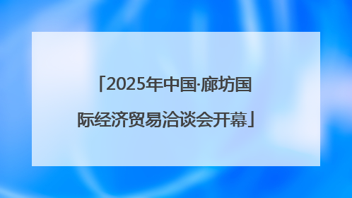 2025年中国·廊坊国际经济贸易洽谈会开幕