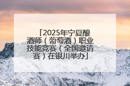 2025年宁夏酿酒师（葡萄酒）职业技能竞赛（全国邀请赛）在银川举办