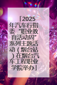 2025年汽车行指委“职业教育活动周”系列主题活动（烟台站）在烟台汽车工程职业学院举办