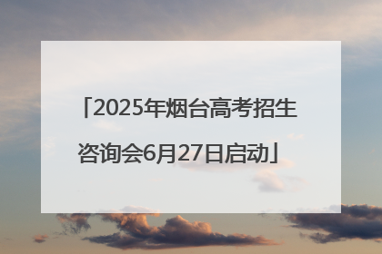 2025年烟台高考招生咨询会6月27日启动
