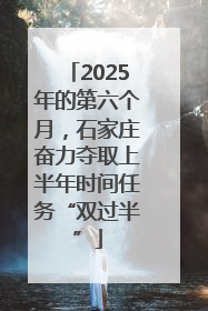 2025年的第六个月，石家庄奋力夺取上半年时间任务“双过半”