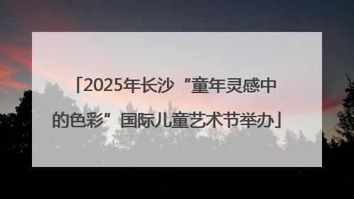 2025年长沙“童年灵感中的色彩”国际儿童艺术节举办