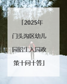 2025年门头沟区幼儿园招生入园政策十问十答