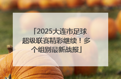 2025大连市足球超级联赛精彩继续！多个组别最新战报
