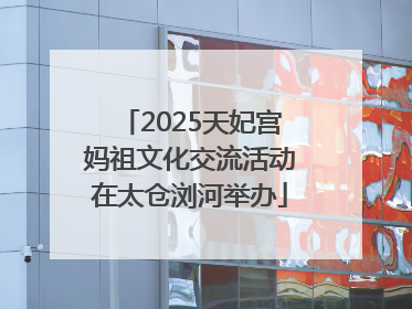 2025天妃宫妈祖文化交流活动在太仓浏河举办