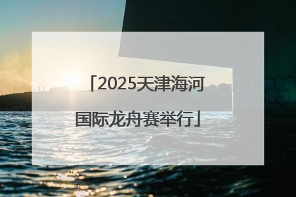 2025天津海河国际龙舟赛举行