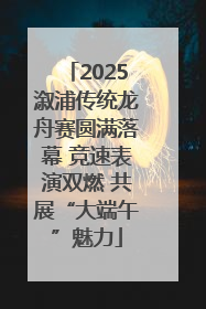 2025溆浦传统龙舟赛圆满落幕 竞速表演双燃 共展“大端午”魅力