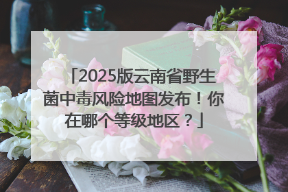2025版云南省野生菌中毒风险地图发布！你在哪个等级地区？