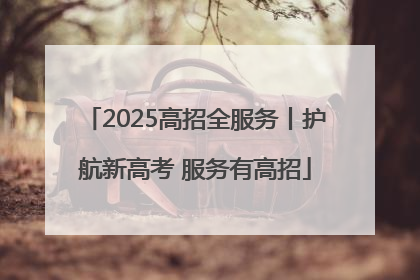 2025高招全服务丨护航新高考 服务有高招