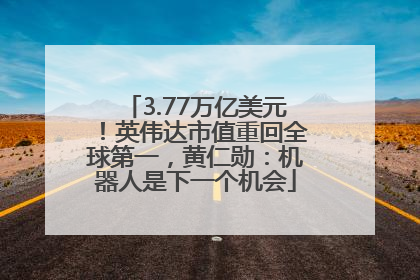 3.77万亿美元！英伟达市值重回全球第一，黄仁勋：机器人是下一个机会