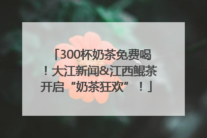 300杯奶茶免费喝！大江新闻&江西鲲茶开启“奶茶狂欢”！
