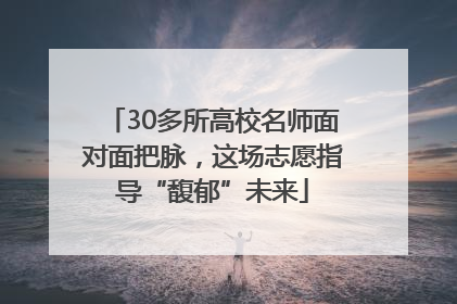 30多所高校名师面对面把脉，这场志愿指导“馥郁”未来