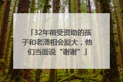 32年前受资助的孩子和老潘相会厦大，他们当面说“谢谢”
