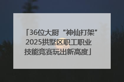 36位大厨“神仙打架” 2025拱墅区职工职业技能竞赛玩出新高度