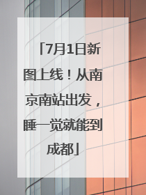 7月1日新图上线！从南京南站出发，睡一觉就能到成都