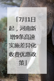 7月1日起，河南新增9条高速实施差异化收费优惠政策