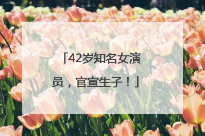 42岁知名女演员，官宣生子！