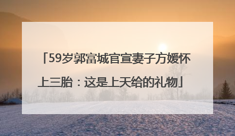 59岁郭富城官宣妻子方媛怀上三胎：这是上天给的礼物