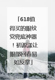 618值得买的眼纹党兜底神器！初源漾让眼部回春易如反掌