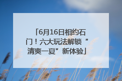 6月16日相约石门！六大玩法解锁“清爽一夏”新体验