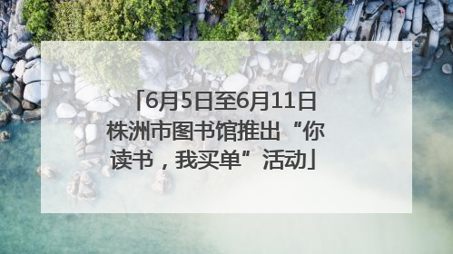 6月5日至6月11日 株洲市图书馆推出“你读书，我买单”活动