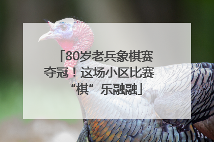 80岁老兵象棋赛夺冠！这场小区比赛“棋”乐融融
