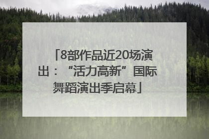 8部作品近20场演出：“活力高新”国际舞蹈演出季启幕