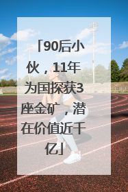 90后小伙，11年为国探获3座金矿，潜在价值近千亿