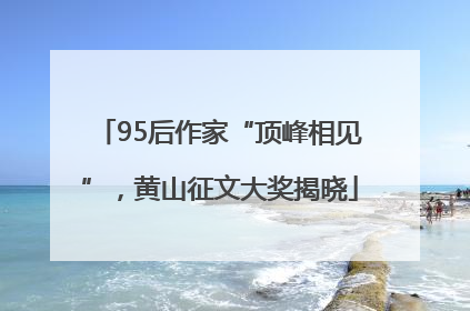 95后作家“顶峰相见”，黄山征文大奖揭晓