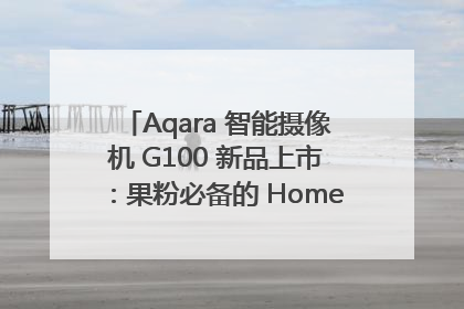 Aqara 智能摄像机 G100 新品上市：果粉必备的 HomeKit 看家拍档