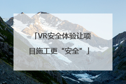 VR安全体验让项目施工更“安全”