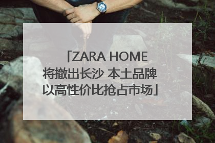 ZARA HOME将撤出长沙 本土品牌以高性价比抢占市场